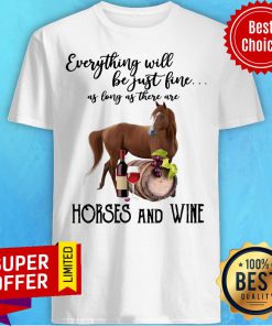 Everything Will Be Just Fine As Long As There Are Horses And Wine Shirt